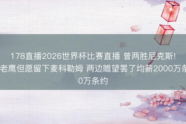 178直播2026世界杯比赛直播 曾两胜尼克斯! 曝老鹰但愿留下麦科勒姆 两边瞻望罢了均薪2000万条约