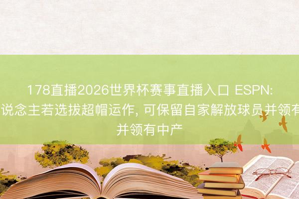 178直播2026世界杯赛事直播入口 ESPN: 湖东说念主若选拔超帽运作， 可保留自家解放球员并领有中产