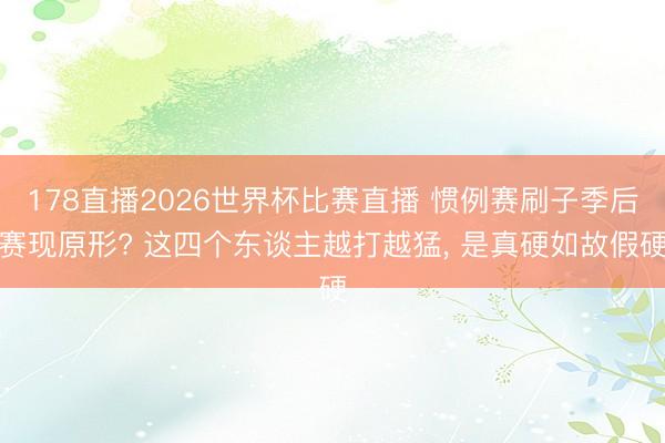 178直播2026世界杯比赛直播 惯例赛刷子季后赛现原形? 这四个东谈主越打越猛， 是真硬如故假硬