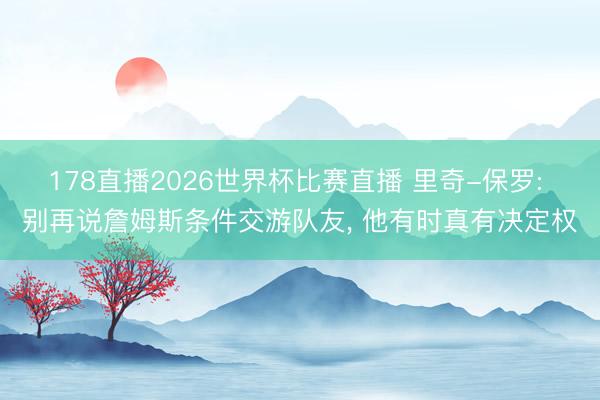 178直播2026世界杯比赛直播 里奇-保罗: 别再说詹姆斯条件交游队友， 他有时真有决定权