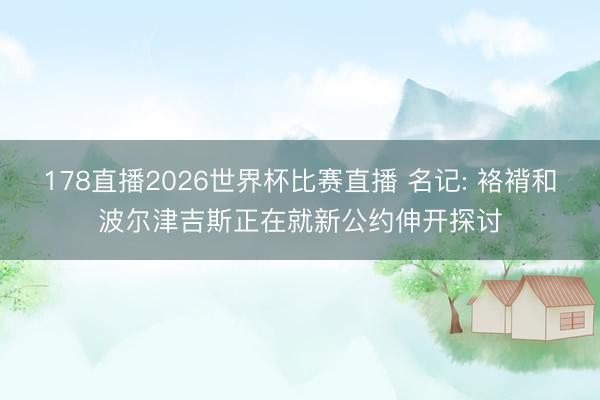 178直播2026世界杯比赛直播 名记: 袼褙和波尔津吉斯正在就新公约伸开探讨