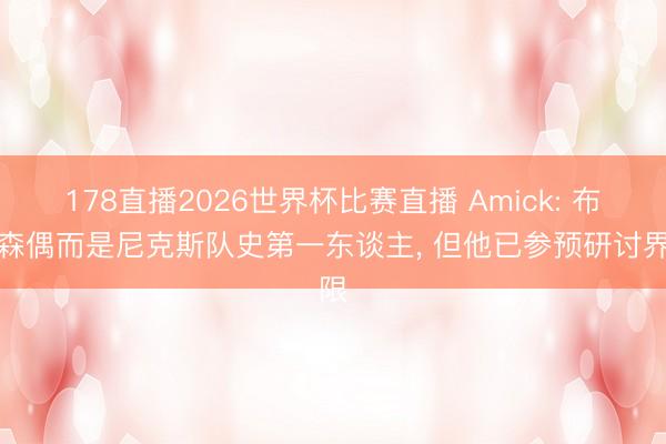 178直播2026世界杯比赛直播 Amick: 布伦森偶而是尼克斯队史第一东谈主， 但他已参预研讨界限