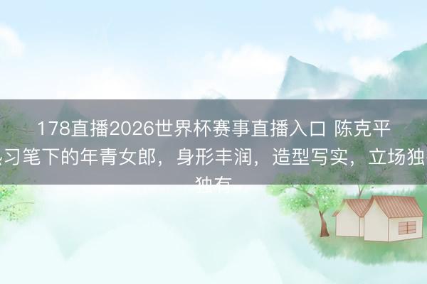 178直播2026世界杯赛事直播入口 陈克平熟习笔下的年青女郎,身形丰润,造型写实,立场独有