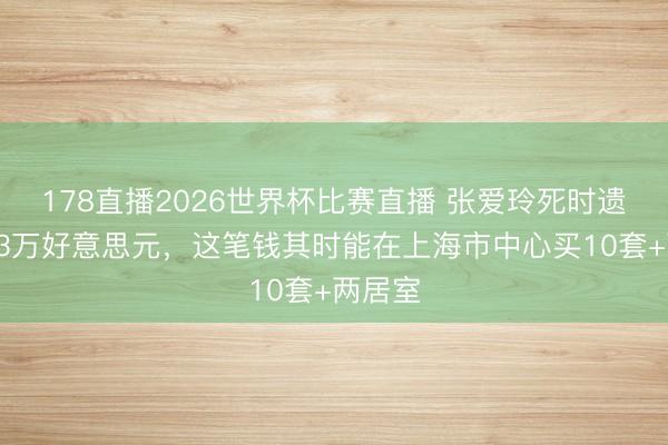 178直播2026世界杯比赛直播 张爱玲死时遗产达33万好意思元,这笔钱其时能在上海市中心买10套+两居室