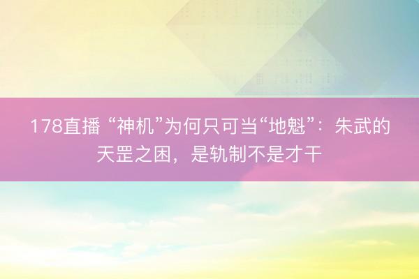 178直播 “神机”为何只可当“地魁”:朱武的天罡之困,是轨制不是才干