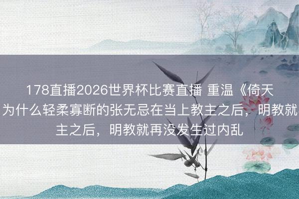 178直播2026世界杯比赛直播 重温《倚天屠龙记》才知,为什么轻柔寡断的张无忌在当上教主之后,明教就再没发生过内乱