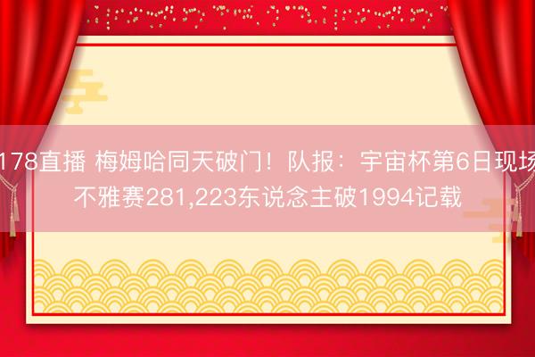 178直播 梅姆哈同天破门!队报:宇宙杯第6日现场不雅赛281,223东说念主破1994记载
