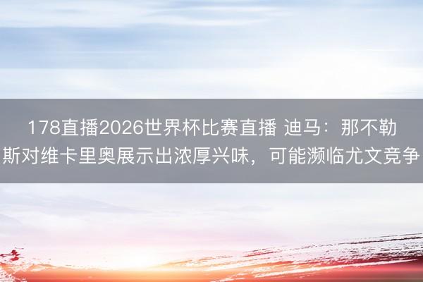 178直播2026世界杯比赛直播 迪马：那不勒斯对维卡里奥展示出浓厚兴味，可能濒临尤文竞争