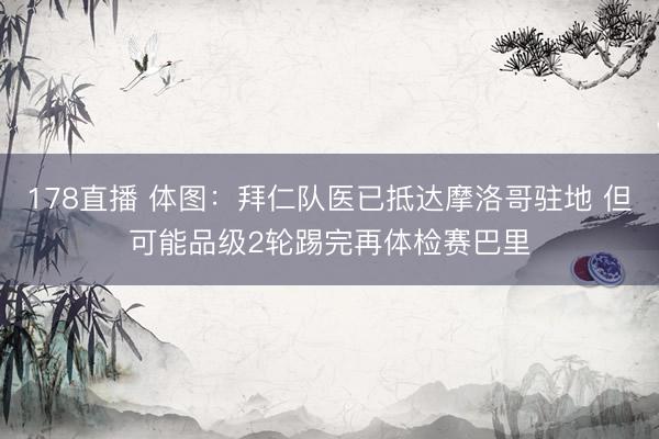 178直播 体图:拜仁队医已抵达摩洛哥驻地 但可能品级2轮踢完再体检赛巴里