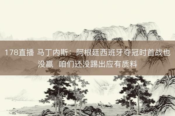 178直播 马丁内斯:阿根廷西班牙夺冠时首战也没赢 咱们还没踢出应有质料
