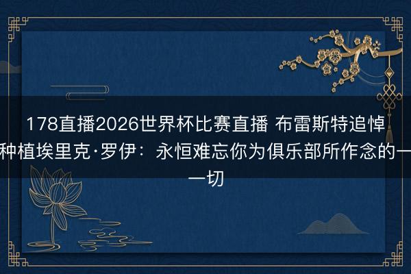 178直播2026世界杯比赛直播 布雷斯特追悼主种植埃里克·罗伊:永恒难忘你为俱乐部所作念的一切