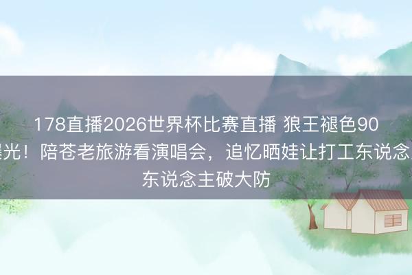 178直播2026世界杯比赛直播 狼王褪色90灵活相曝光！陪苍老旅游看演唱会，追忆晒娃让打工东说念主破大防