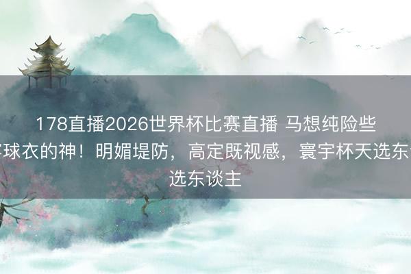 178直播2026世界杯比赛直播 马想纯险些是穿球衣的神!明媚堤防,高定既视感,寰宇杯天选东谈主
