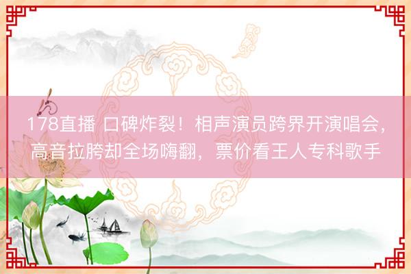 178直播 口碑炸裂!相声演员跨界开演唱会,高音拉胯却全场嗨翻,票价看王人专科歌手